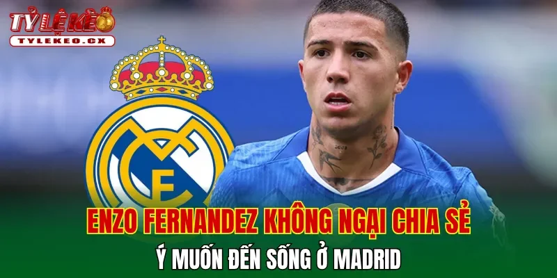 Enzo Fernandez không ngại chia sẻ ý muốn đến sống ở Madrid