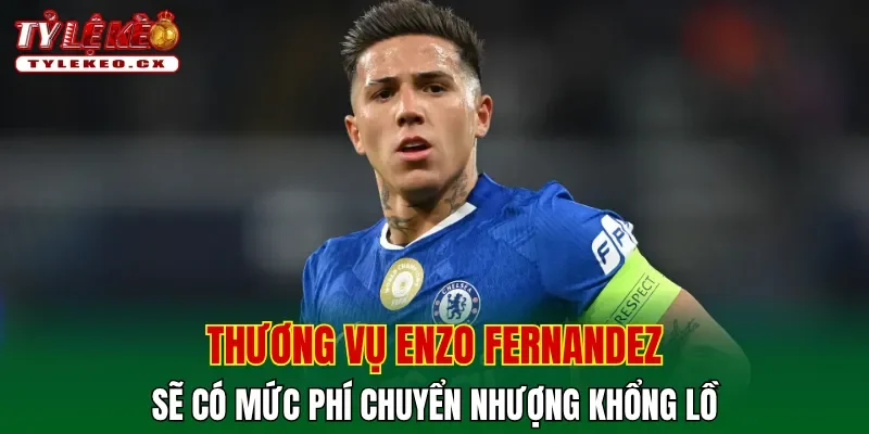 Thương vụ Enzo Fernandez sẽ có mức phí chuyển nhượng khổng lồ